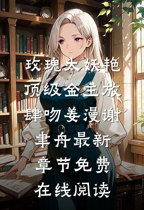 《玫瑰太妖艳，顶级金主放肆吻》姜漫谢聿舟最新章节免费在线阅读