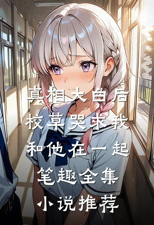 真相大白后,校草哭求我和他在一起笔趣全集小说推荐