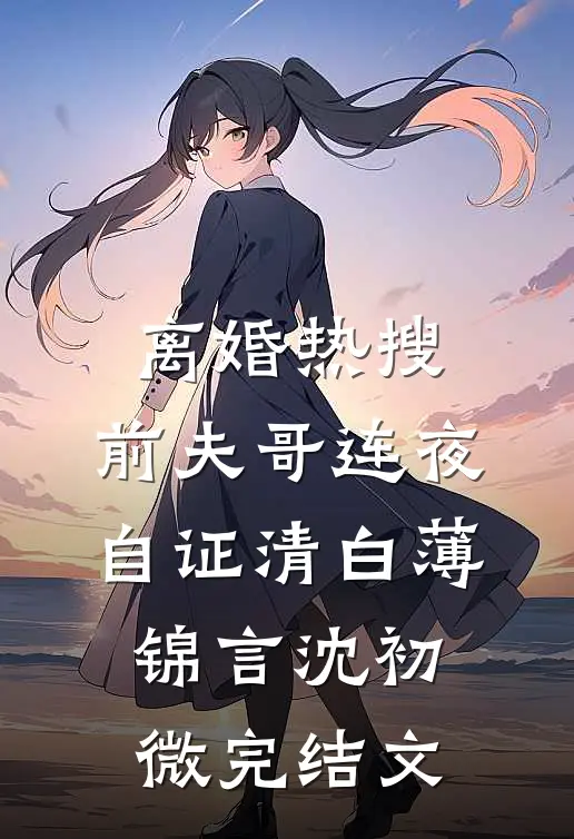 离婚热搜，前夫哥连夜自证清白薄锦言沈初微完结文