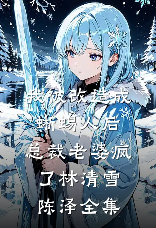我被改造成蜥蜴人后，总裁老婆疯了林清雪陈泽 全集