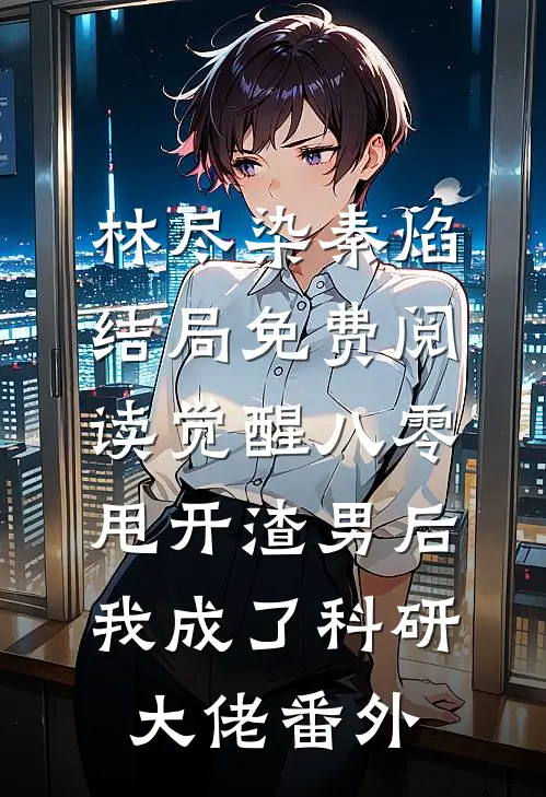 林尽染秦焰结局免费阅读觉醒八零，甩开渣男后我成了科研大佬番外