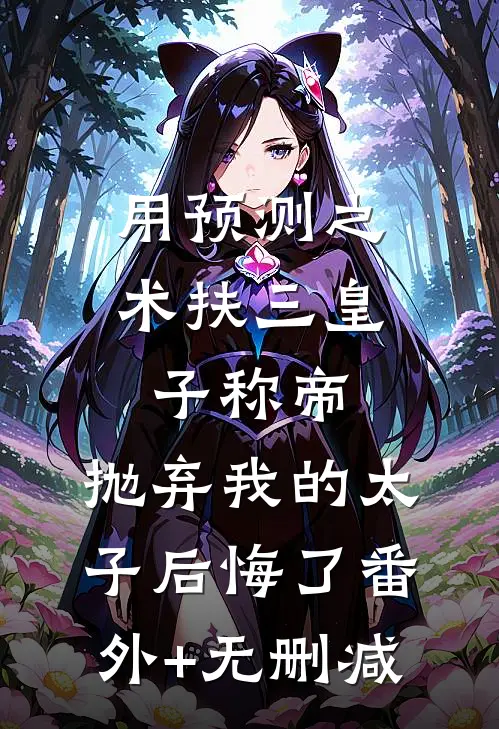 用预测之术扶三皇子称帝，抛弃我的太子后悔了番外+无删减