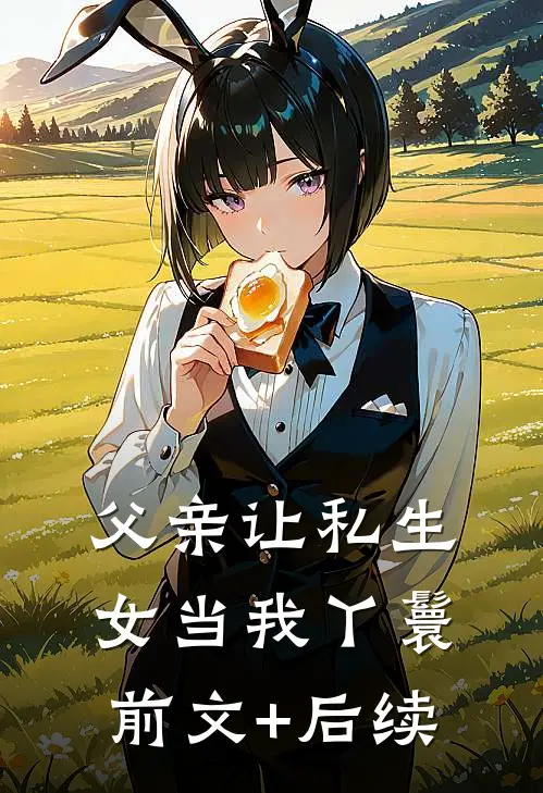 父亲让私生女当我丫鬟前文+后续