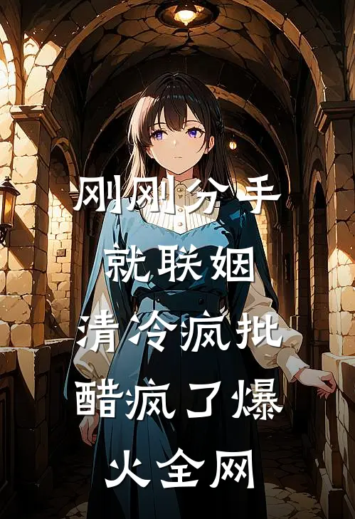 刚刚分手就联姻，清冷疯批醋疯了爆火全网