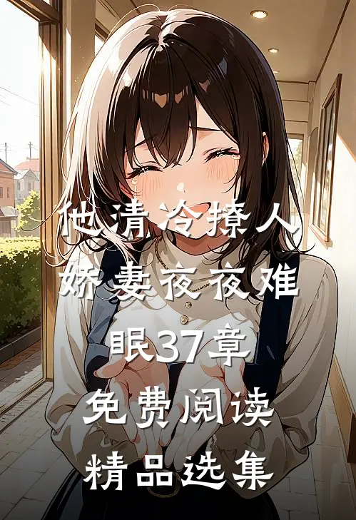 他清冷撩人,娇妻夜夜难眠 37章免费阅读精品选集