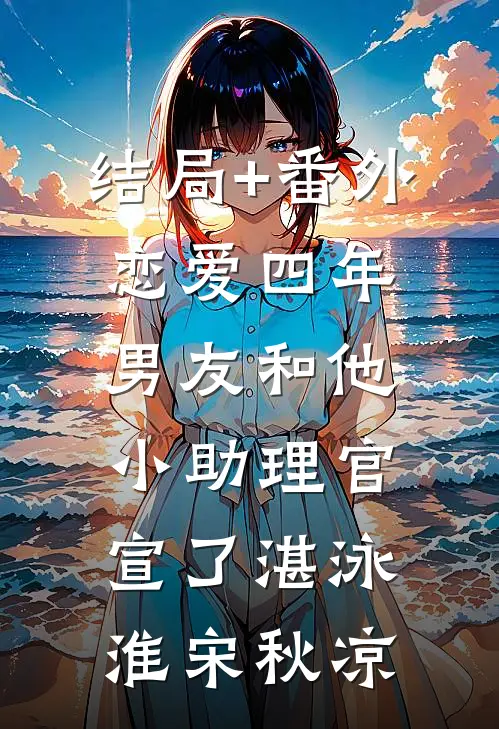 结局+番外恋爱四年，男友和他小助理官宣了湛泳淮宋秋凉
