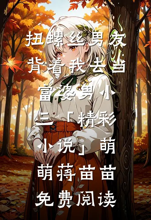 扭螺丝男友背着我去当富婆男小三「精彩小说」萌萌蒋苗苗免费阅读
