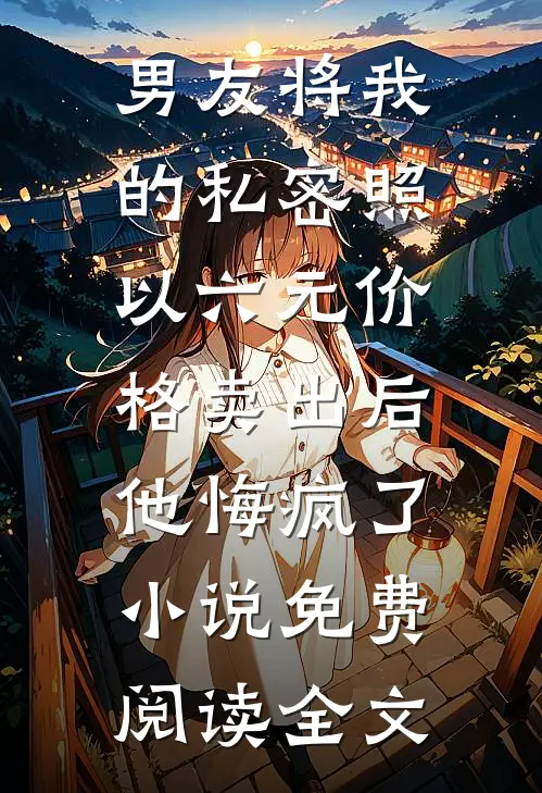 男友将我的私密照以六元价格卖出后，他悔疯了小说免费阅读全文