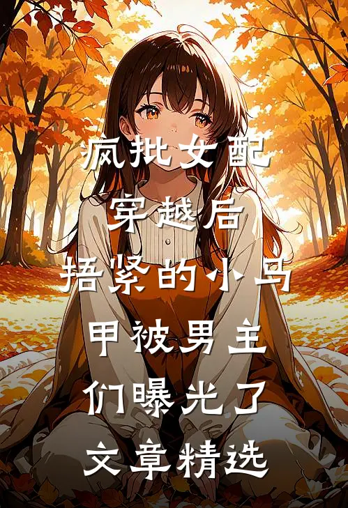疯批女配穿越后，捂紧的小马甲被男主们曝光了文章精选