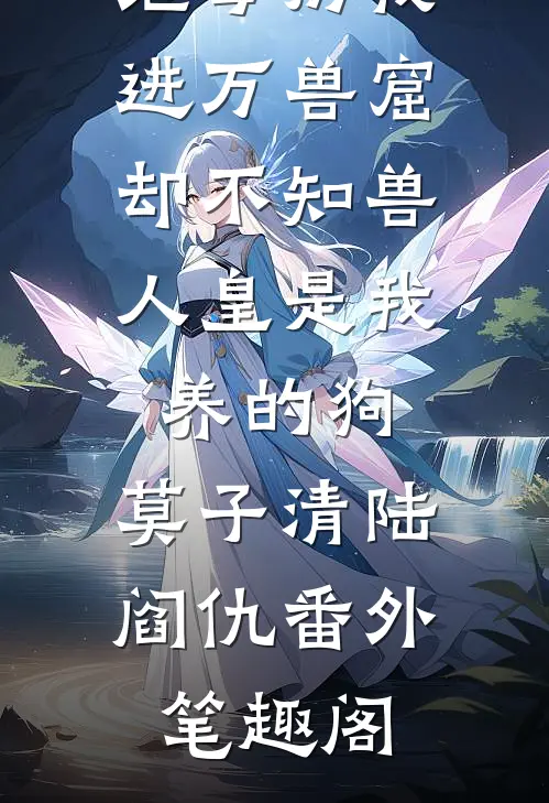 继母扔我进万兽窟，却不知兽人皇是我养的狗：莫子清陆阎仇番外笔趣阁