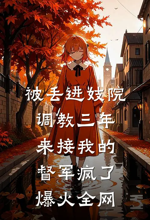 被丢进妓院调教三年，来接我的督军疯了爆火全网