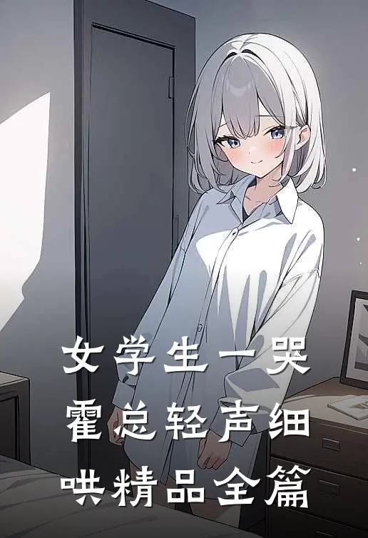 女学生一哭，霍总轻声细哄精品全篇