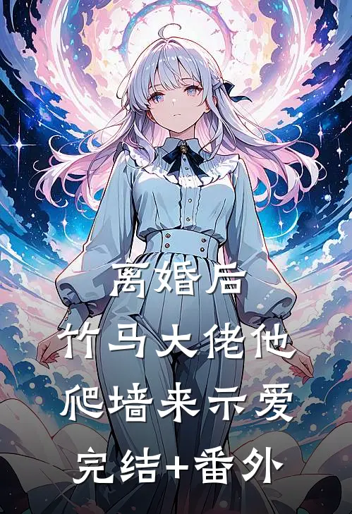 离婚后，竹马大佬他爬墙来示爱完结+番外