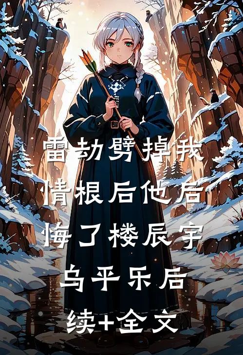雷劫劈掉我情根后他后悔了楼辰宇乌平乐后续+全文