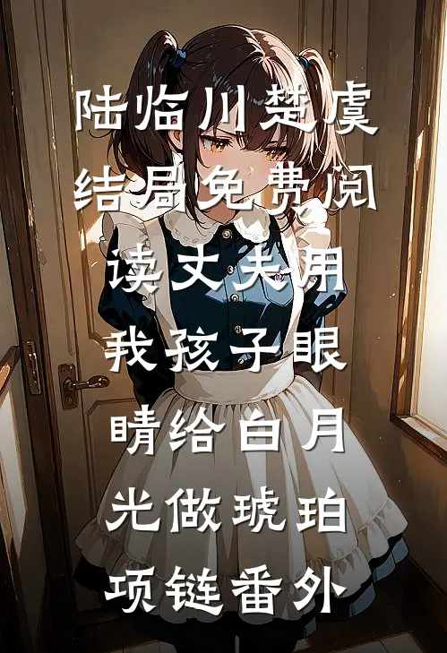陆临川楚虞结局免费阅读丈夫用我孩子眼睛给白月光做琥珀项链番外