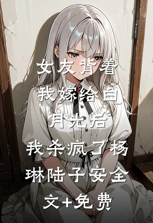 女友背着我嫁给白月光后，我杀疯了杨琳陆子安全文+免费
