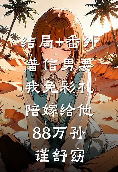 结局+番外普信男要我免彩礼，陪嫁给他88万孙谨舒窈
