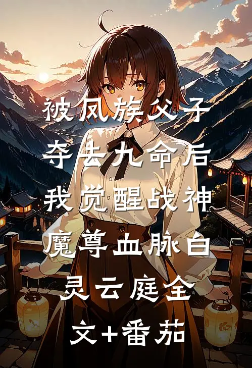 被凤族父子夺去九命后，我觉醒战神魔尊血脉白灵云庭全文+番茄