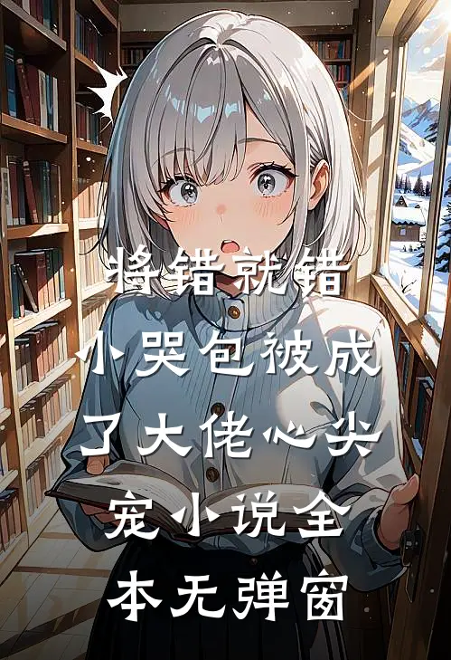 将错就错：小哭包被成了大佬心尖宠小说全本无弹窗