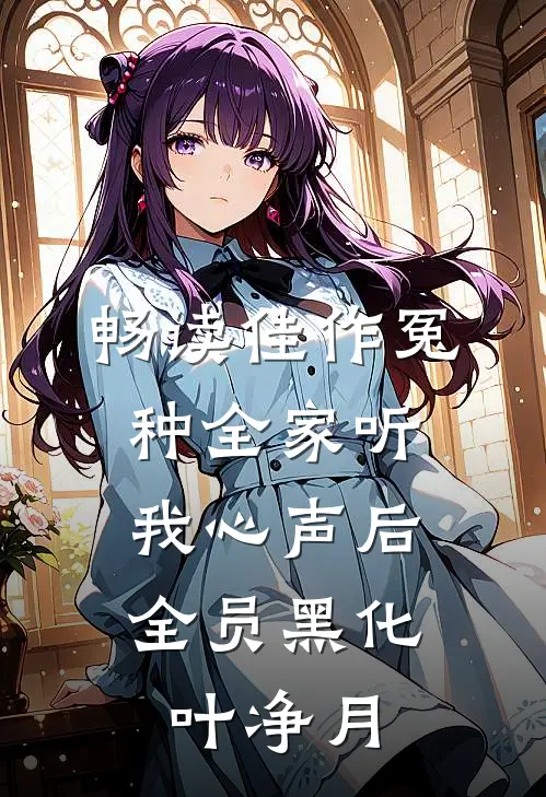 畅读佳作冤种全家听我心声后,全员黑化叶净月