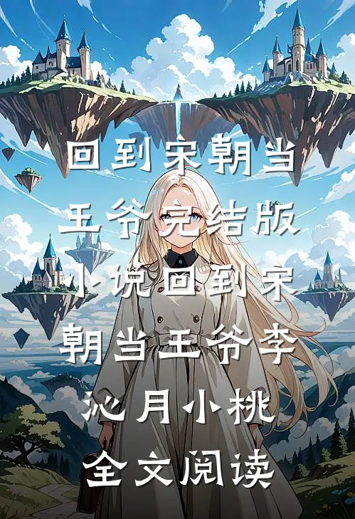 回到宋朝当王爷完结版小说_回到宋朝当王爷李沁月小桃全文阅读