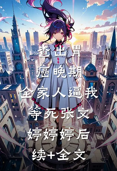 查出胃癌晚期，全家人逼我等死张文婷婷婷后续+全文