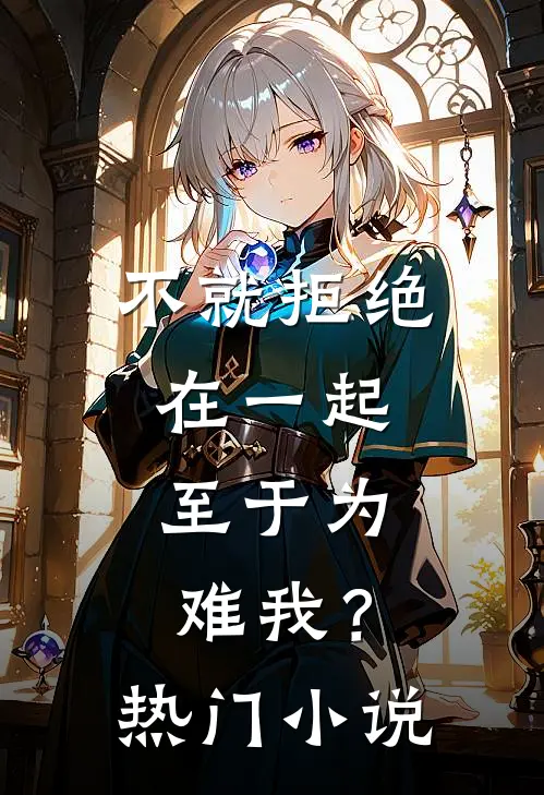 不就拒绝在一起，至于为难我？热门小说