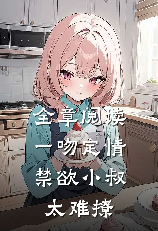 全章阅读一吻定情：禁欲小叔太难撩