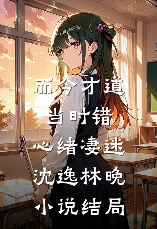 而今才道当时错，心绪凄迷沈逸林晚小说结局