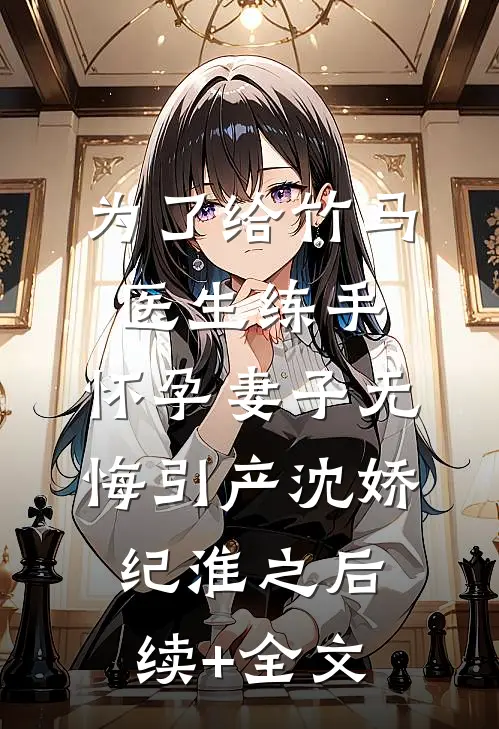 为了给竹马医生练手，怀孕妻子无悔引产沈娇纪淮之后续+全文