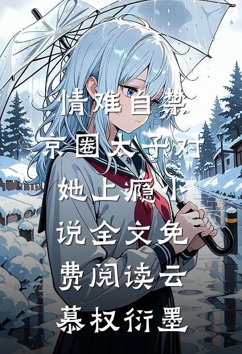 情难自禁，京圈太子对她上瘾小说全文免费阅读云慕权衍墨