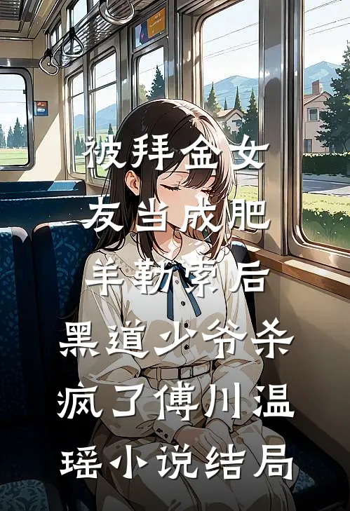 被拜金女友当成肥羊勒索后，黑道少爷杀疯了傅川温瑶小说结局