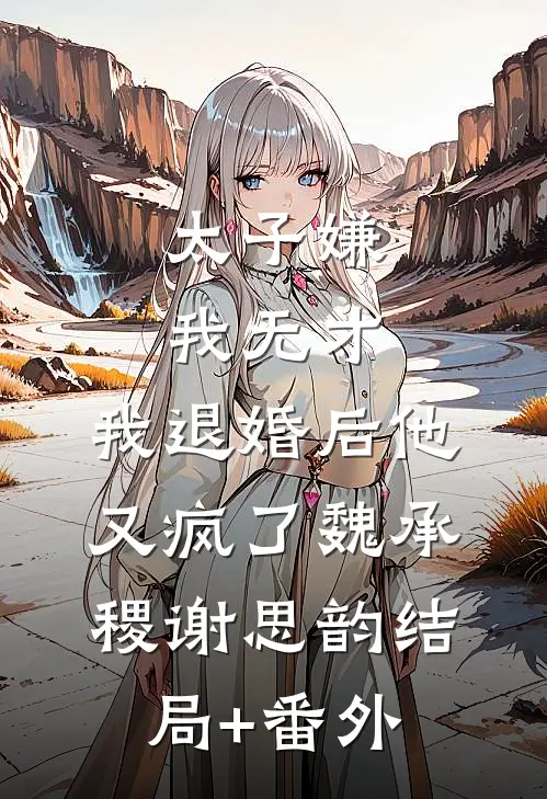 太子嫌我无才，我退婚后他又疯了魏承稷谢思韵结局+番外