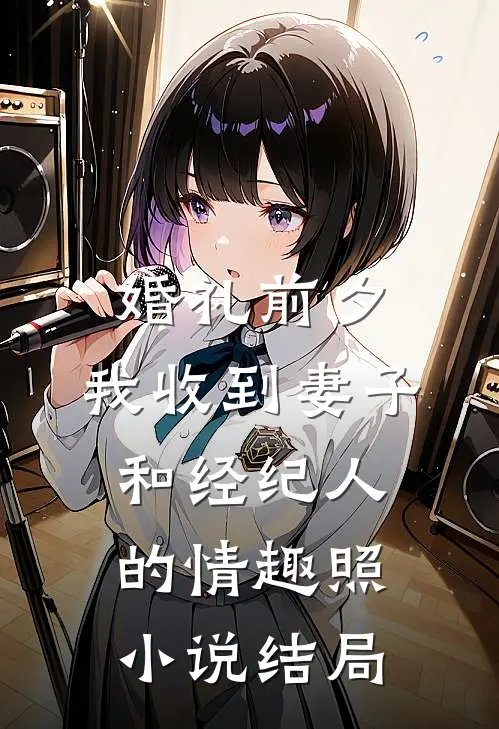 婚礼前夕,我收到妻子和经纪人的情趣照小说结局