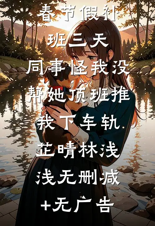 春节假补班三天，同事怪我没帮她顶班推我下车轨芷晴林浅浅无删减+无广告