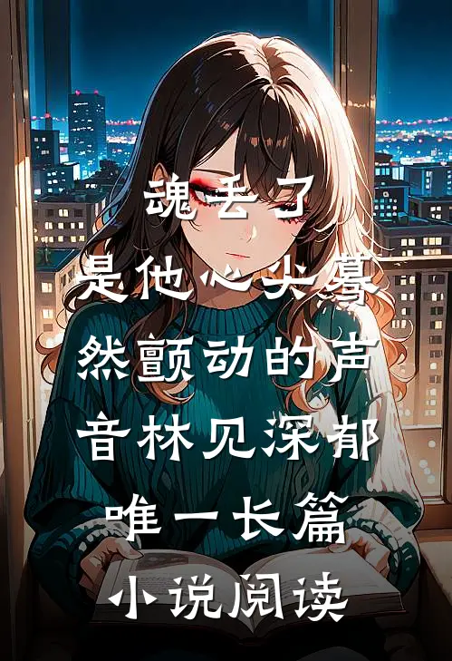 魂丢了,是他心尖蓦然颤动的声音林见深郁唯一长篇小说阅读