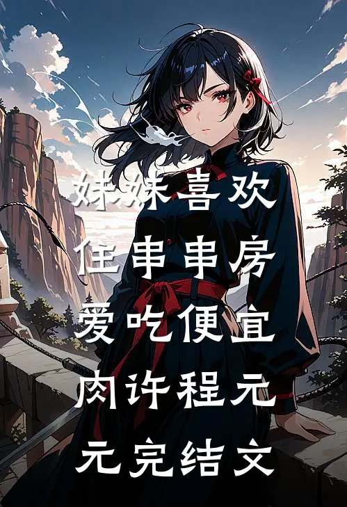 妹妹喜欢住串串房，爱吃便宜肉许程元元完结文