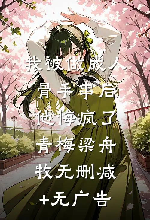 我被做成人骨手串后，他悔疯了青梅梁舟牧无删减+无广告