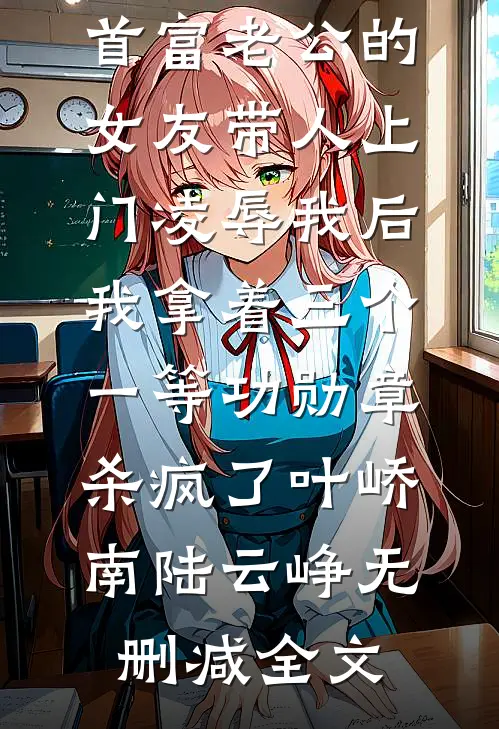 首富老公的女友带人上门凌辱我后，我拿着三个一等功勋章杀疯了叶峤南陆云峥无删减全文