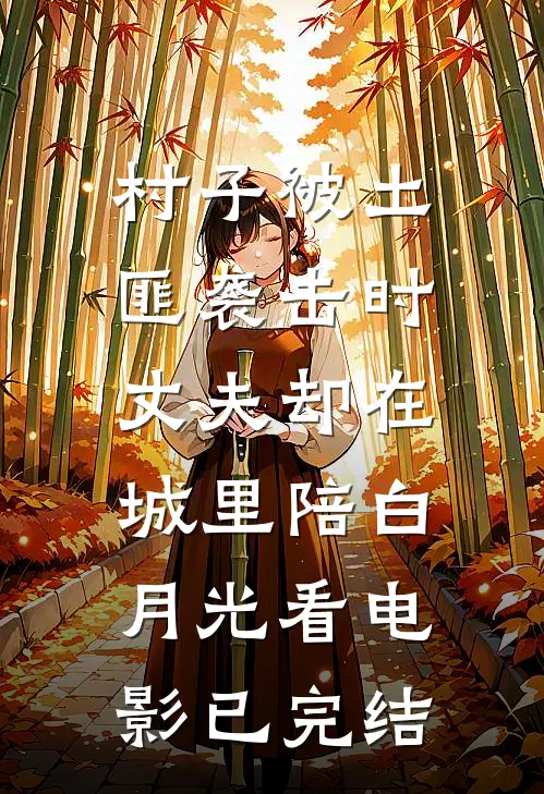 村子被土匪袭击时，丈夫却在城里陪白月光看电影已完结