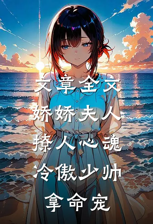 文章全文娇娇夫人撩人心魂，冷傲少帅拿命宠