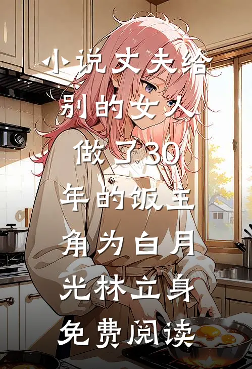 小说丈夫给别的女人做了30年的饭主角为白月光林立身免费阅读