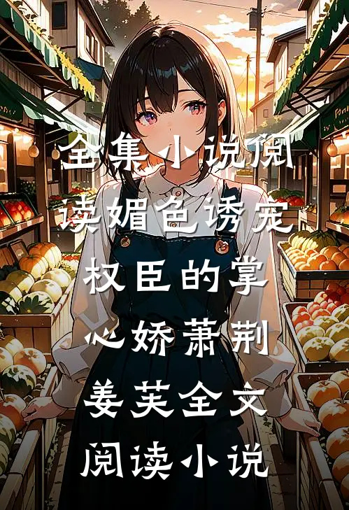 全集小说阅读媚色诱宠:权臣的掌心娇萧荆姜芙全文阅读 小说