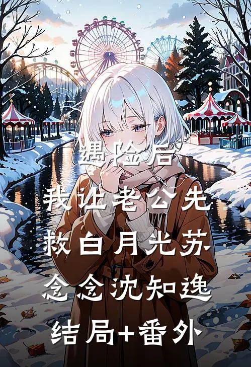 遇险后，我让老公先救白月光苏念念沈知逸结局+番外