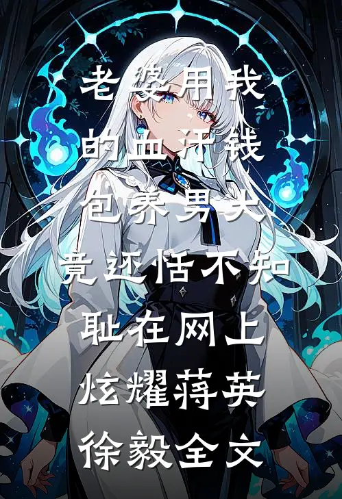 老婆用我的血汗钱包养男大，竟还恬不知耻在网上炫耀蒋英徐毅全文