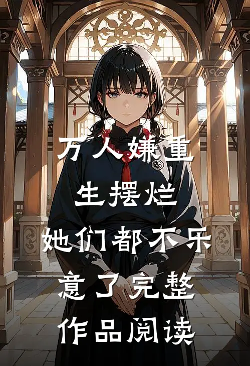 万人嫌重生摆烂，她们都不乐意了完整作品阅读
