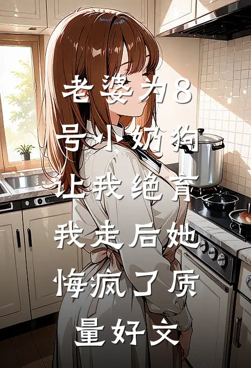 老婆为8号小奶狗让我绝育，我走后她悔疯了质量好文