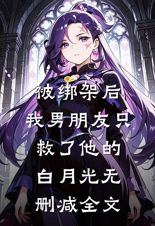 被绑架后，我男朋友只救了他的白月光无删减全文