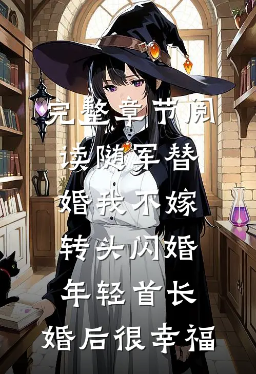 完整章节阅读随军替婚我不嫁,转头闪婚年轻首长,婚后很幸福