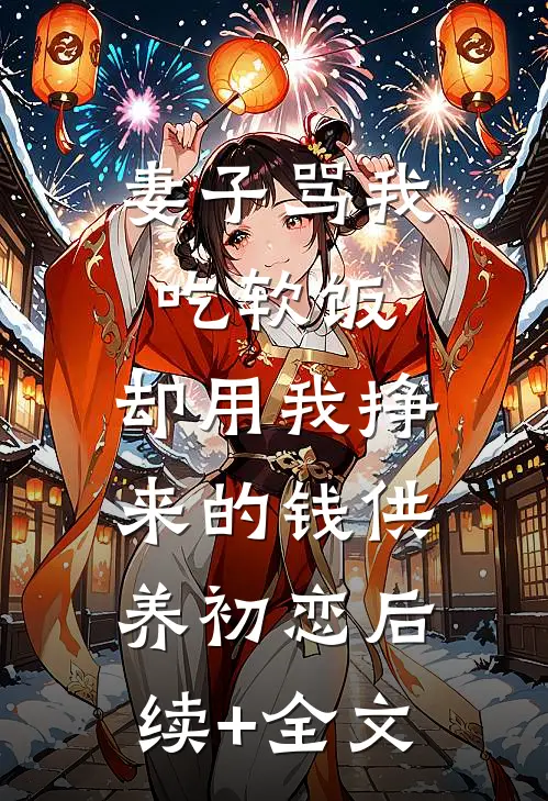妻子骂我吃软饭，却用我挣来的钱供养初恋后续+全文